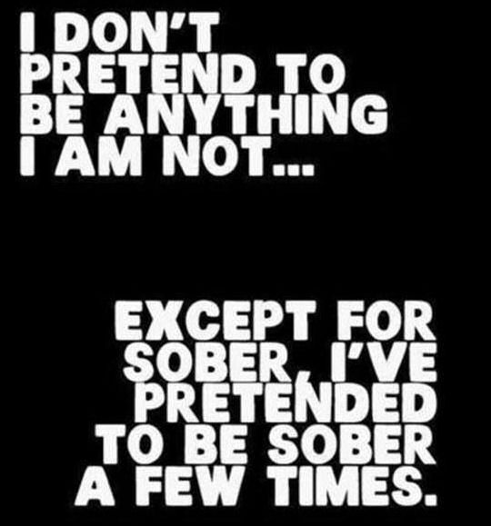 I Don’t Pretend To Be Anything I’m Not…Except Sober, I’ve Pretended