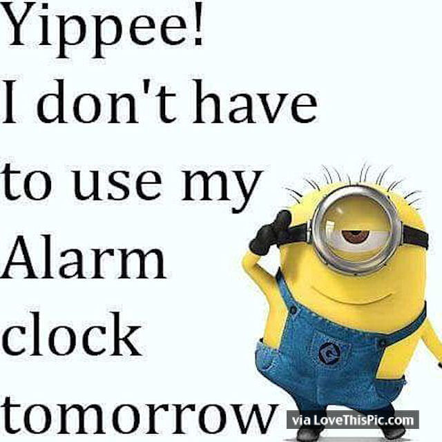 Yippee I Don't Have To Use My Alarm Clock Tomorrow ...