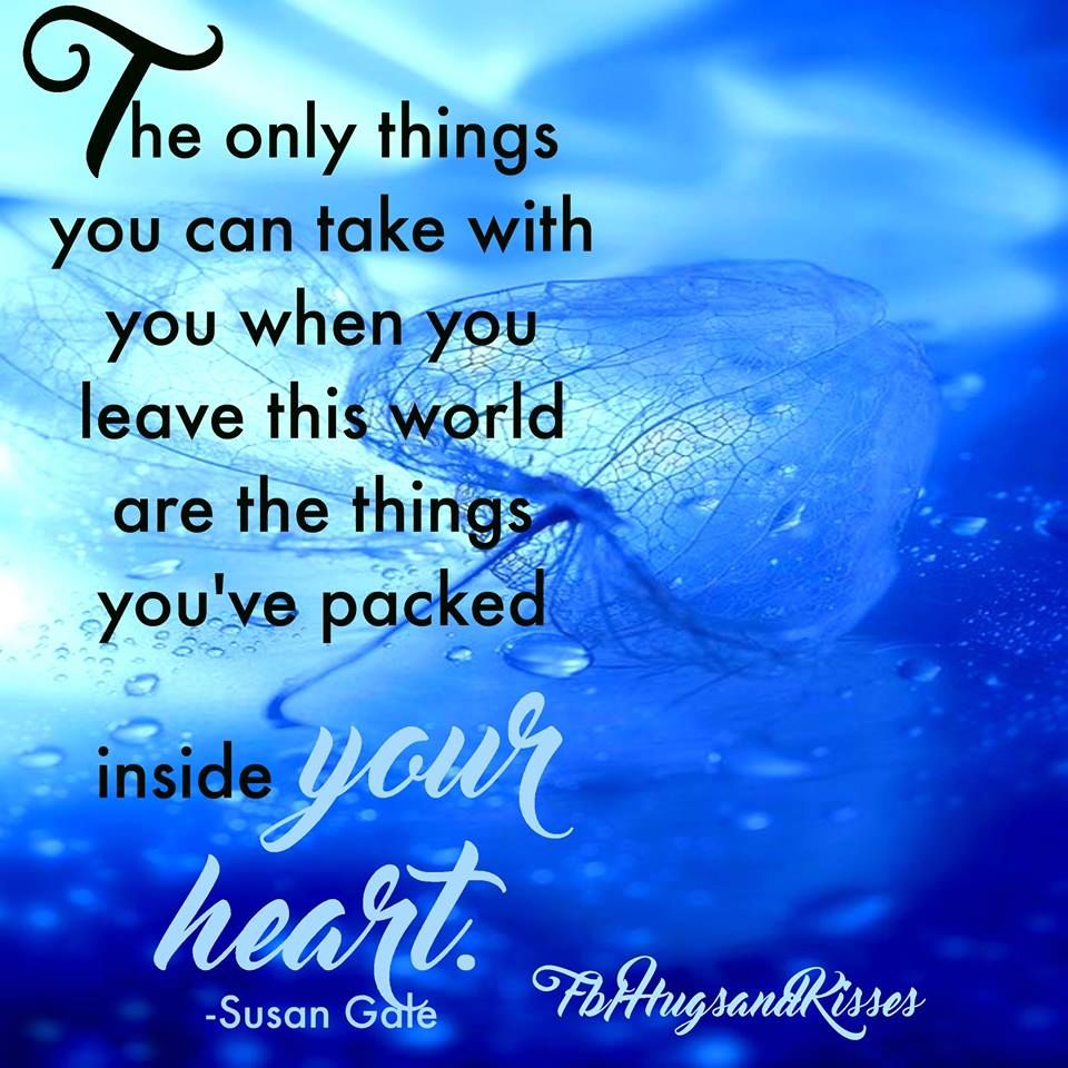 The Only Things You Can Take With You When You Leave This World Are The