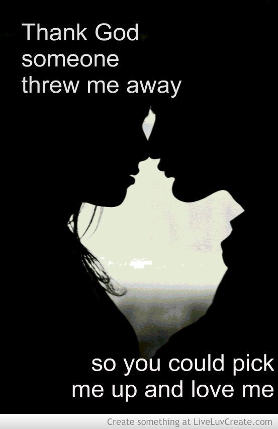 Thank God Someone Threw Me Away, So You Could Pick Me Up And Love Me