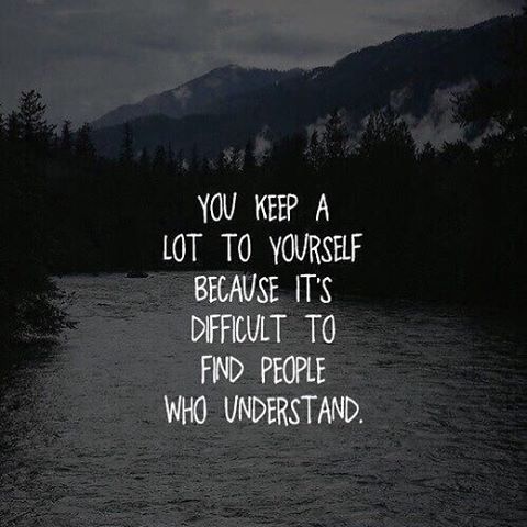 You Keep A Lot To Yourself Because Its Difficult To Find People Who