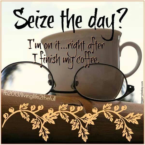 Seize The Day? I'm On It...Right After I Finish My Coffee Pictures