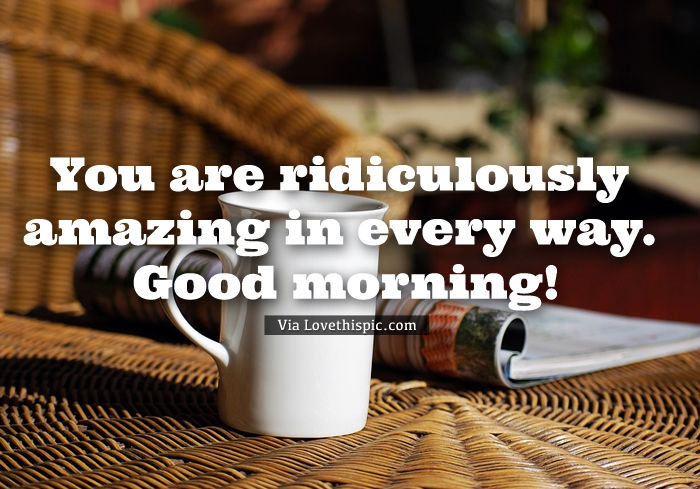 You Are Ridiculously Amazing In Every Way. Good Morning! Pictures