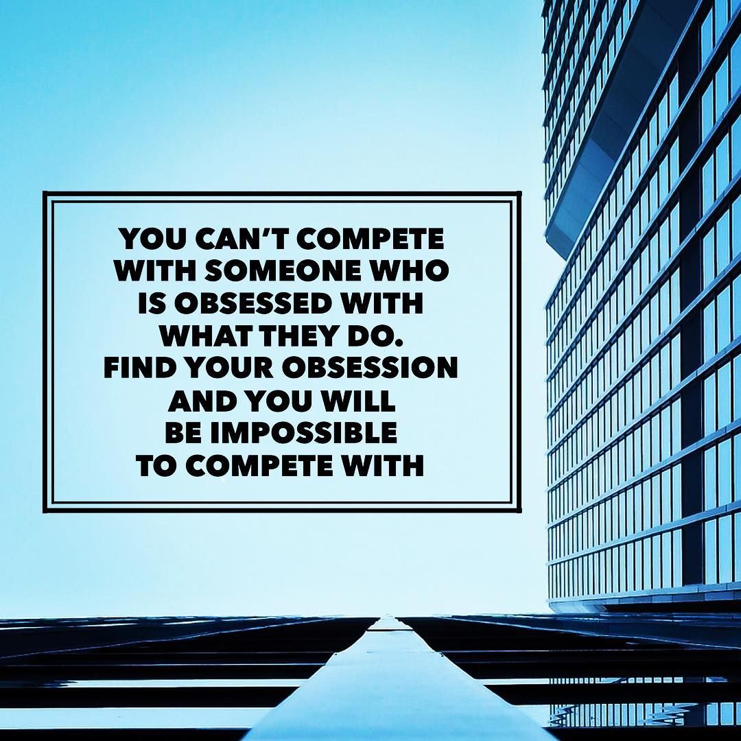 You Can't Compete With Someone Who Is Obsessed With What They Do. Find
