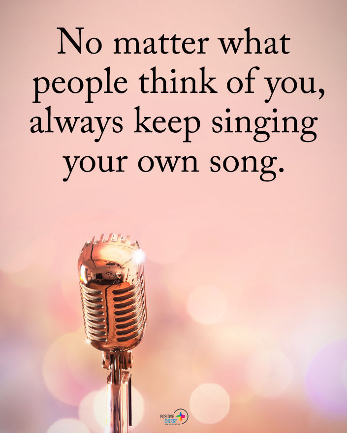 No Matter What People Think Of You, Always Keep Singing Your Own Song