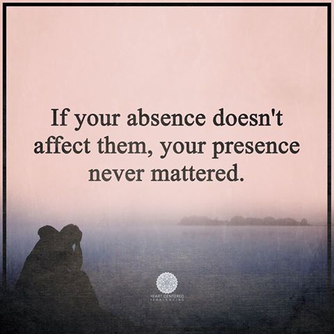 If Your Absence Doesn't Affect Them, Your Presence Never Mattered