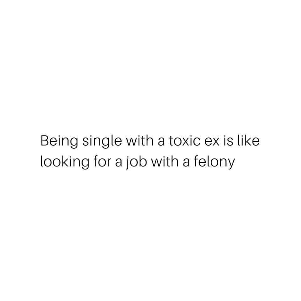 Being Single With A Toxic Ex Is Like Looking For A Job With A Felony