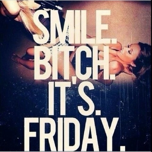 Smile bitch its friday Smile bitch its friday