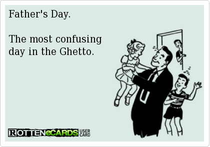 Fathers day, the most confusing day in the ghetto Fathers day, the most confusing day in the ghetto