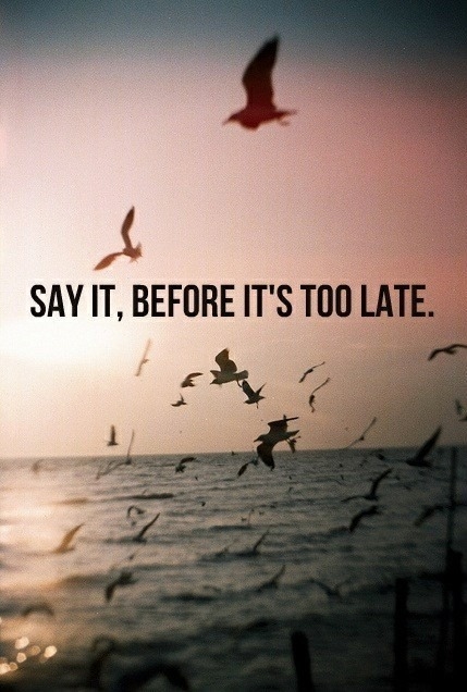 Say it, before its too late