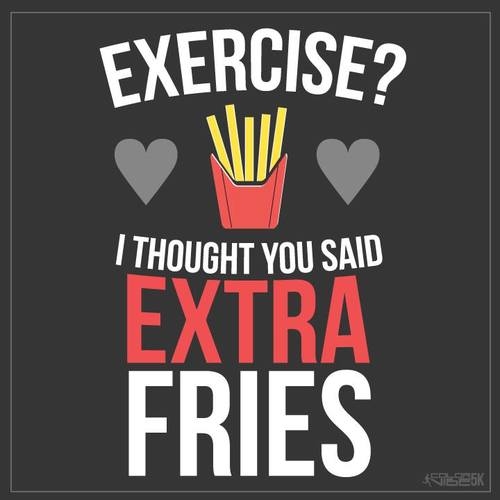 Exercise? I thought you said extra fries Exercise? I thought you said extra fries