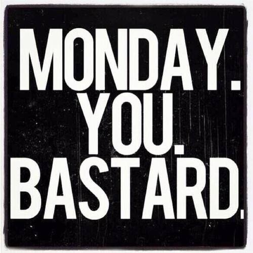 Monday you bastard Monday you bastard