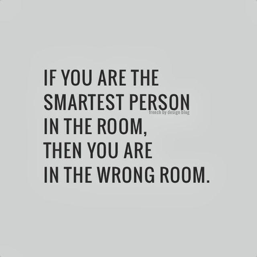 If you are the smartest person in the room, then you are in the wrong room If you are the smartest person in the room, then you are in the wrong room