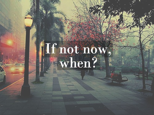If not now, when? If not now, when?