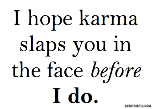 i hope karma slaps you in the face