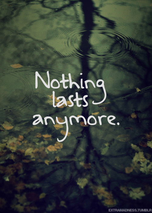 Nothing last anymore