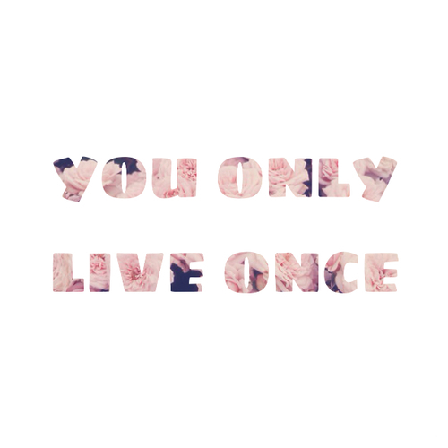 You only live once