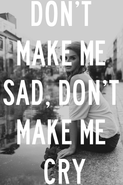 Dont make me sad, dont make me cry Dont make me sad, dont make me cry