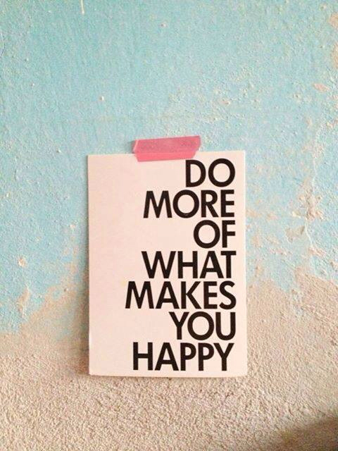 Do more of what makes you happy Do more of what makes you happy
