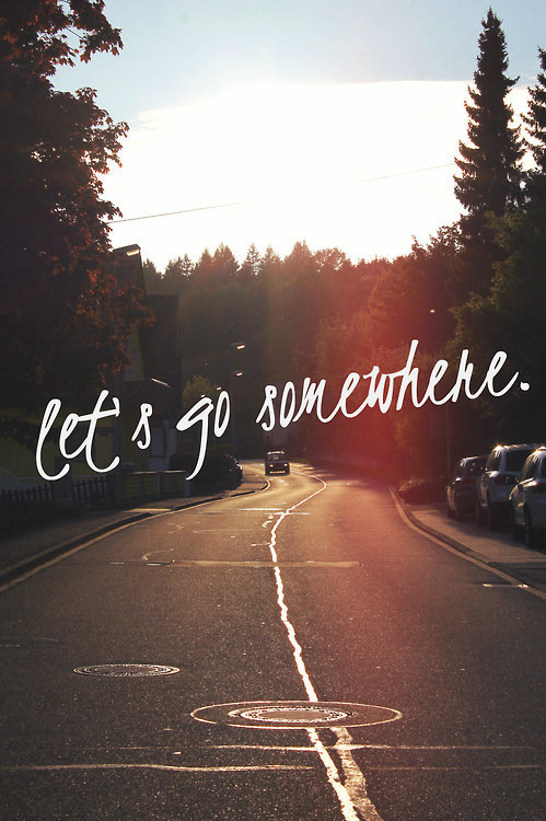 Lets go somewhere Lets go somewhere