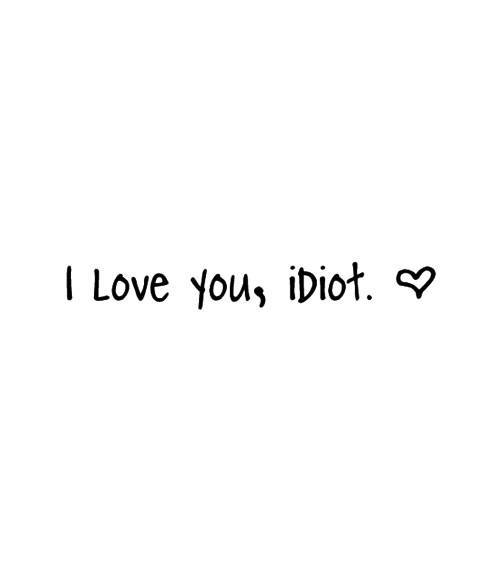I love you, idiot