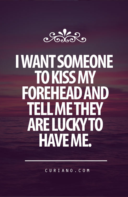 Kiss my forehead and tell me they are lucky to have me Kiss my forehead and tell me they are lucky to have me