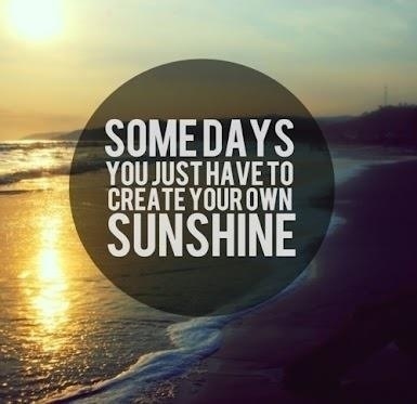 You just have to create your own sunshine You just have to create your own sunshine