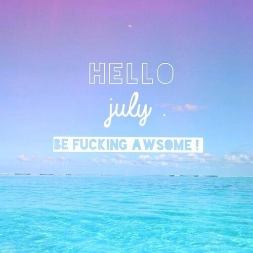 Hello July, be fucking awesome