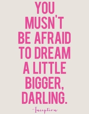 You musn't be afraid to dream a little bigger, Darling You musn't be afraid to dream a little bigger, Darling
