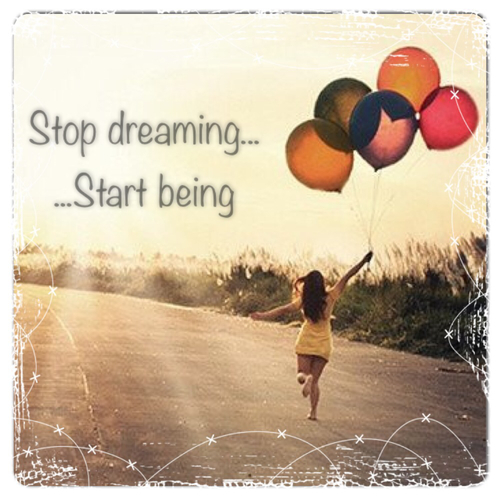 Stop dreaming, start being