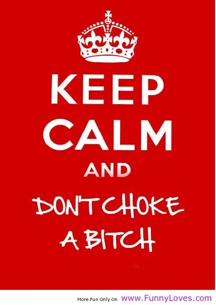 Keep calm and dont choke a bitch