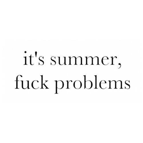 Its summer, fuck problems