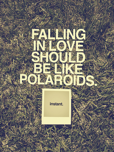 Falling in love should be like polaroids, instant