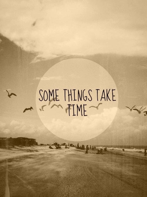 Some things take time Some things take time