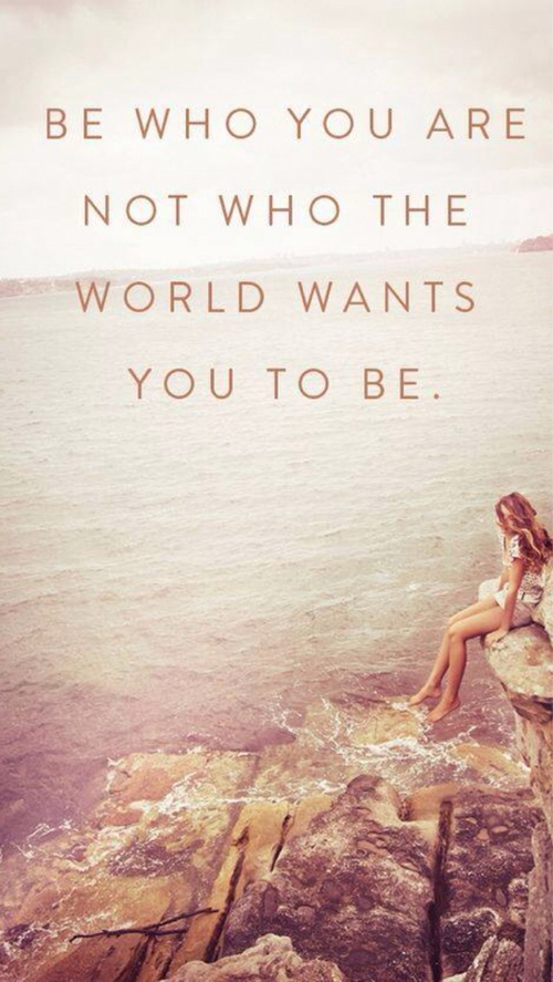 Be who you are, not who the world wants you to be Be who you are, not who the world wants you to be