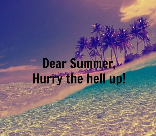 Dear Summer, Hurry the Hell Up! Dear Summer, Hurry the Hell Up!