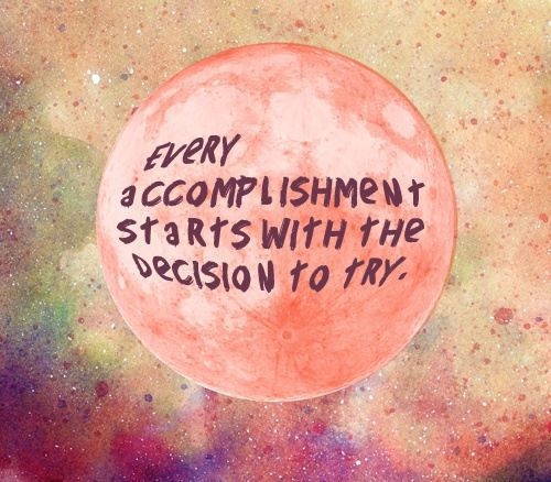 Every accomplishment starts with a decision to try Every accomplishment starts with a decision to try