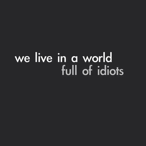 We live in a world full of idiots