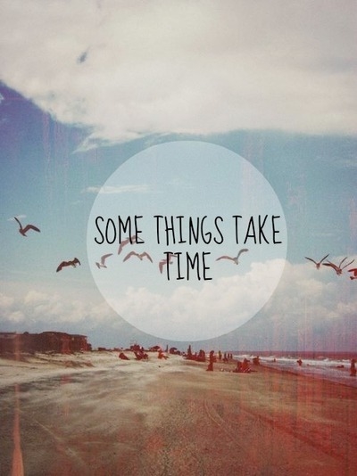 Some things take time