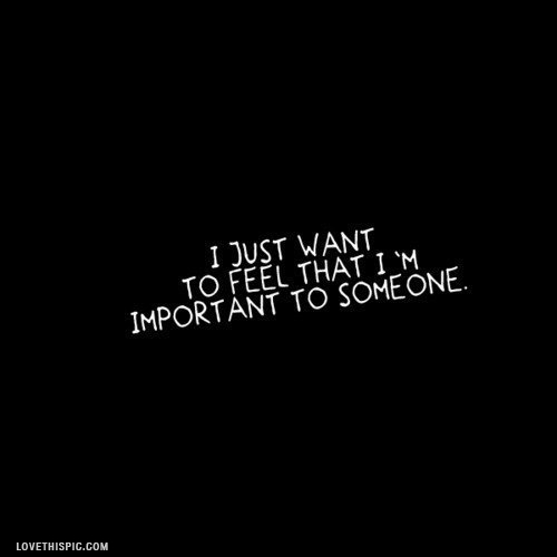 I Just Want To Feel That I'm Important To Someome I Just Want To Feel That I'm Important To Someome