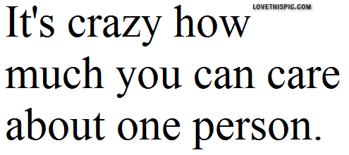 Its Crazy How Much You Can Care About One Person Its Crazy How Much You Can Care About One Person