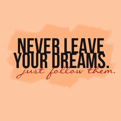 Never leave your dreams, just follow them