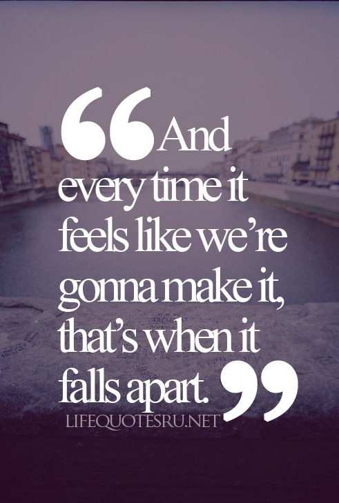 And every time it feels like we're gonna make it, thats when it falls apart And every time it feels like we're gonna make it, thats when it falls apart