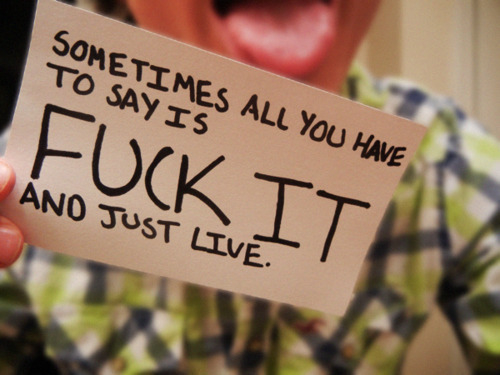 Fuck it and just live