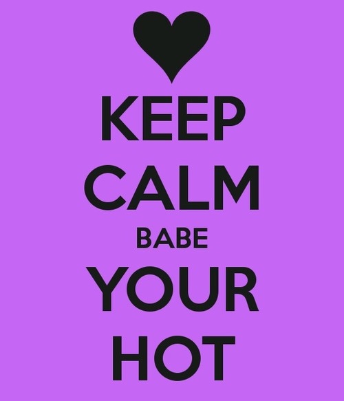 Keep calm babe, your hot