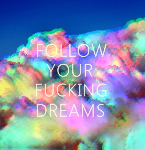 Follow your fucking dreams