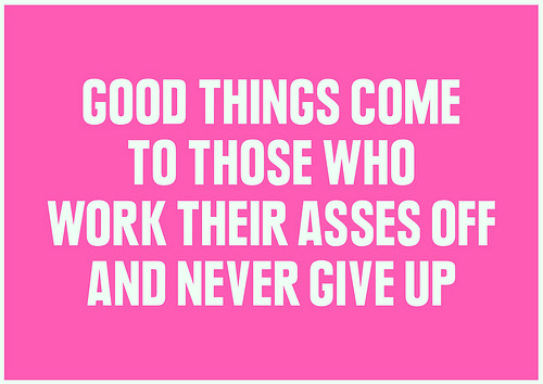 Good things come to those who work their asses off Good things come to those who work their asses off