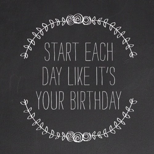 Start each day like its your birthday Start each day like its your birthday