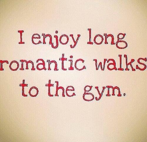 I enjoy long romantic walks to the gym I enjoy long romantic walks to the gym