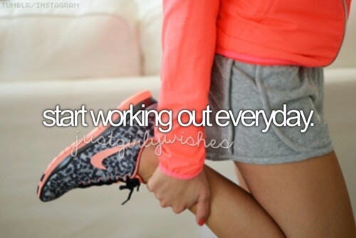 Start working out everyday Start working out everyday